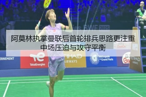 阿莫林执掌曼联后首轮排兵思路更注重中场压迫与攻守平衡