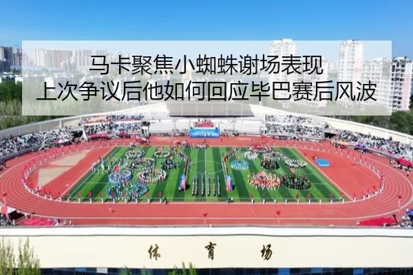 马卡聚焦小蜘蛛谢场表现 上次争议后他如何回应毕巴赛后风波